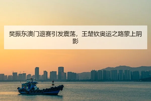 樊振东澳门退赛引发震荡，王楚钦奥运之路蒙上阴影