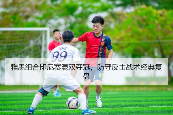 雅思组合印尼赛混双夺冠，防守反击战术经典复盘