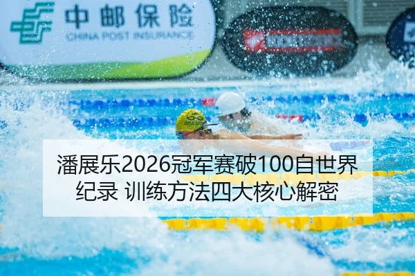潘展乐2026冠军赛破100自世界纪录 训练方法四大核心解密