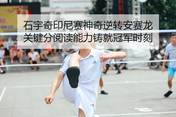 石宇奇印尼赛神奇逆转安赛龙 关键分阅读能力铸就冠军时刻