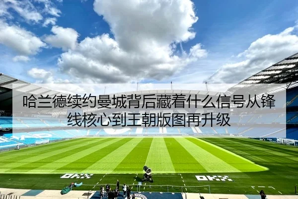 哈兰德续约曼城背后藏着什么信号从锋线核心到王朝版图再升级