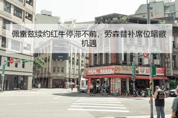 佩雷兹续约红牛停滞不前，劳森替补席位暗藏机遇